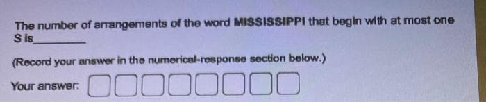 The number of arrangements of the word MISSISSIPPI that begin with at most one
S is
(Record your answer in the numerical-response section below.)
Your answer:
