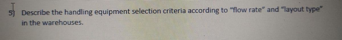 5) Describe the handling equipment selection criteria according to "flow rate" and "layout type"
in the warehouses.
