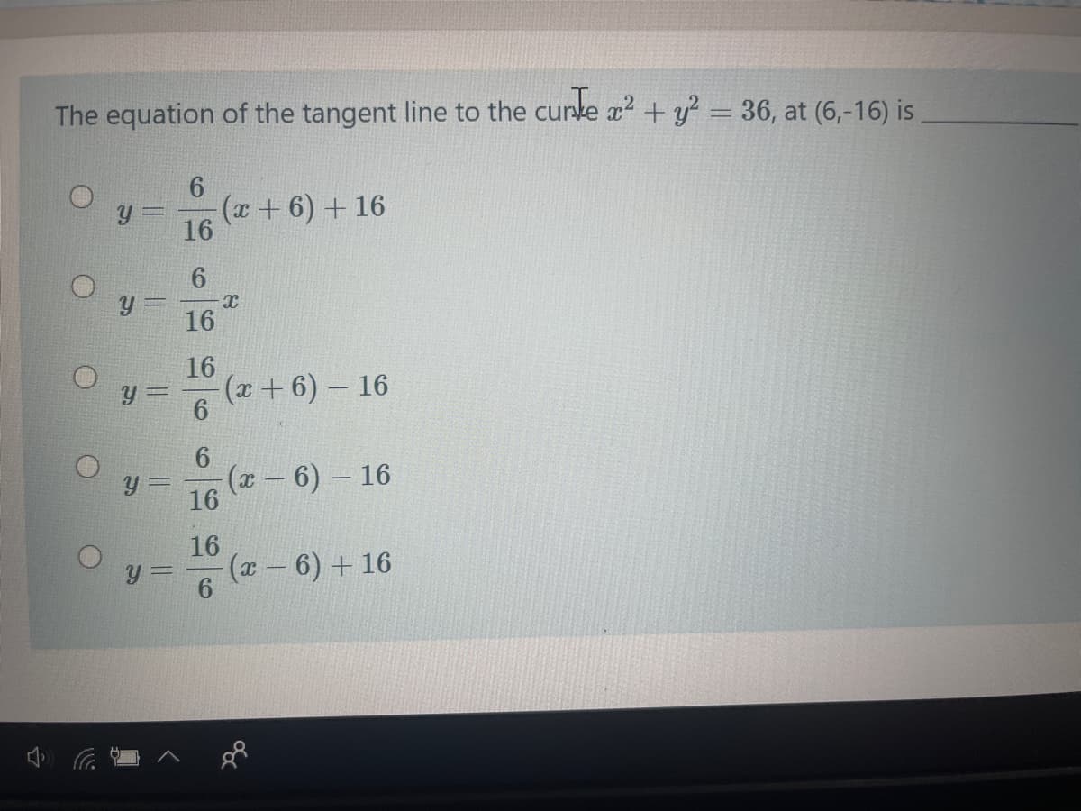 The equation of the tangent line to the curke x2 + y = 36, at (6,-16) is
(x +6) + 16
y =
16
16
16
(x+6) – 16
6
(x- 6) – 16
16
16
(x - 6) + 16
6
y =
