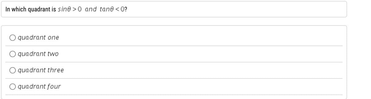 In which quadrant is sine > 0 and tane <0?
O quadrant one
O quadrant two
O quadrant three
O quadrant four