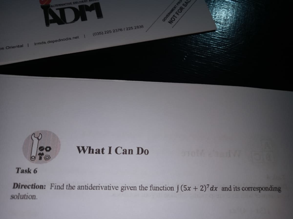 ALTERNATIVE DELIVERY
ADM
(035) 225 2376/225 2838
os OrientalI
Irmds depednodis.net
What I Can Do
Task 6
Direction: Find the antiderivative given the function J (5x + 2) dx and its corresponding
solution.
GOVERNMENT PRO
NOT FOR SAL
