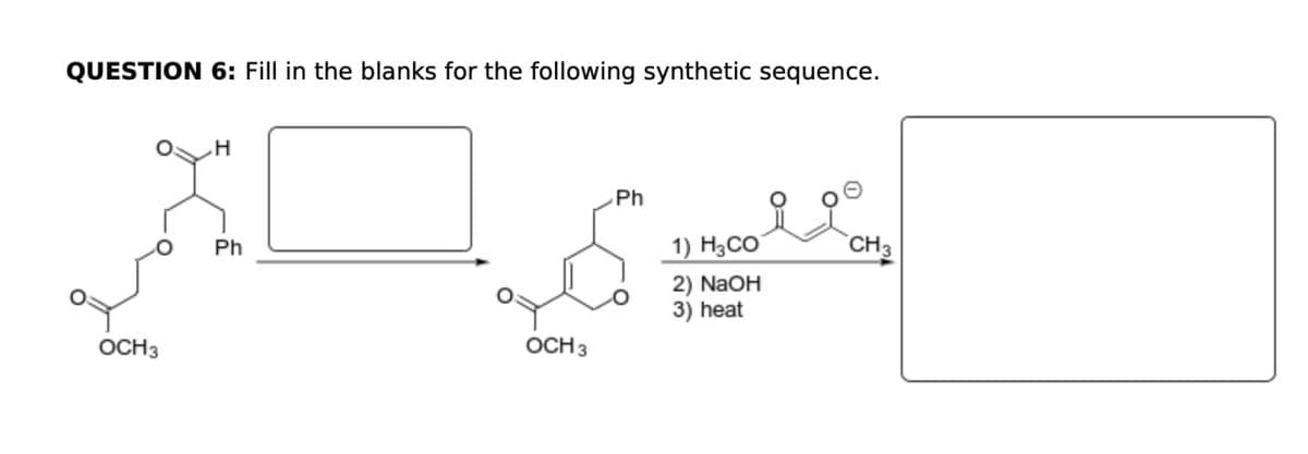 QUESTION 6: Fill in the blanks for the following synthetic sequence.
OCH 3
H
Ph
OCH 3
Ph
1) H3CO
CH3
2) NaOH
3) heat