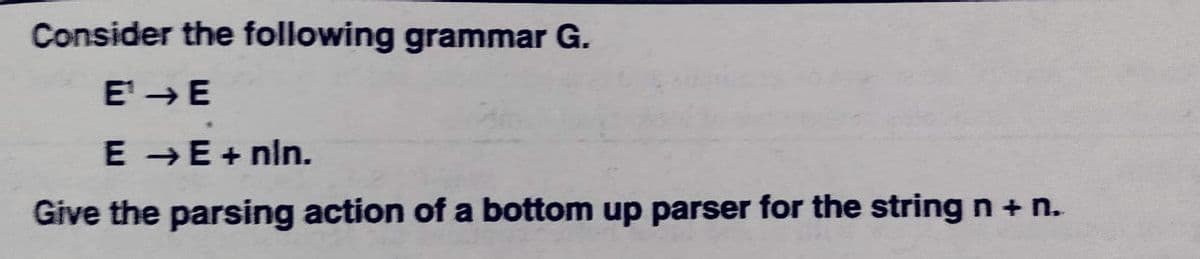 Consider the following grammar G.
E'→E
E →E + nin.
Give the parsing action of a bottom up parser for the string n + n.
