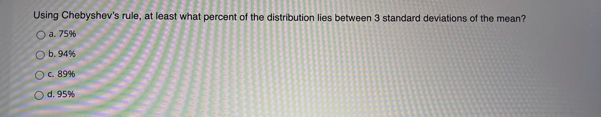 Using Chebyshev's rule, at least what percent of the distribution lies between 3 standard deviations of the mean?
O a. 75%
O b. 94%
O c. 89%
O d. 95%
