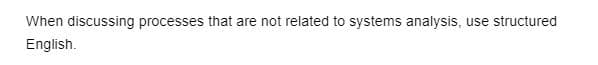 When discussing processes that are not related to systems analysis, use structured
English.