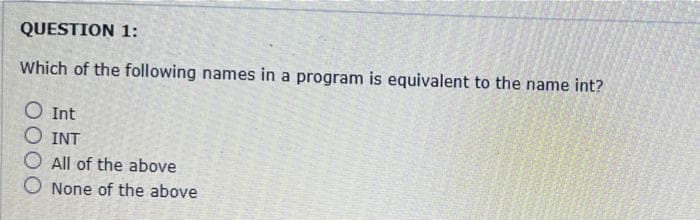 QUESTION 1:
Which of the following names in a program is equivalent to the name int?
O Int
INT
All of the above
O None of the above
