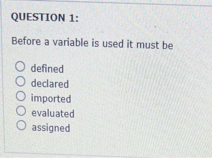 QUESTION 1:
Before a variable is used it must be
O defined
O declared
O imported
O evaluated
O assigned
