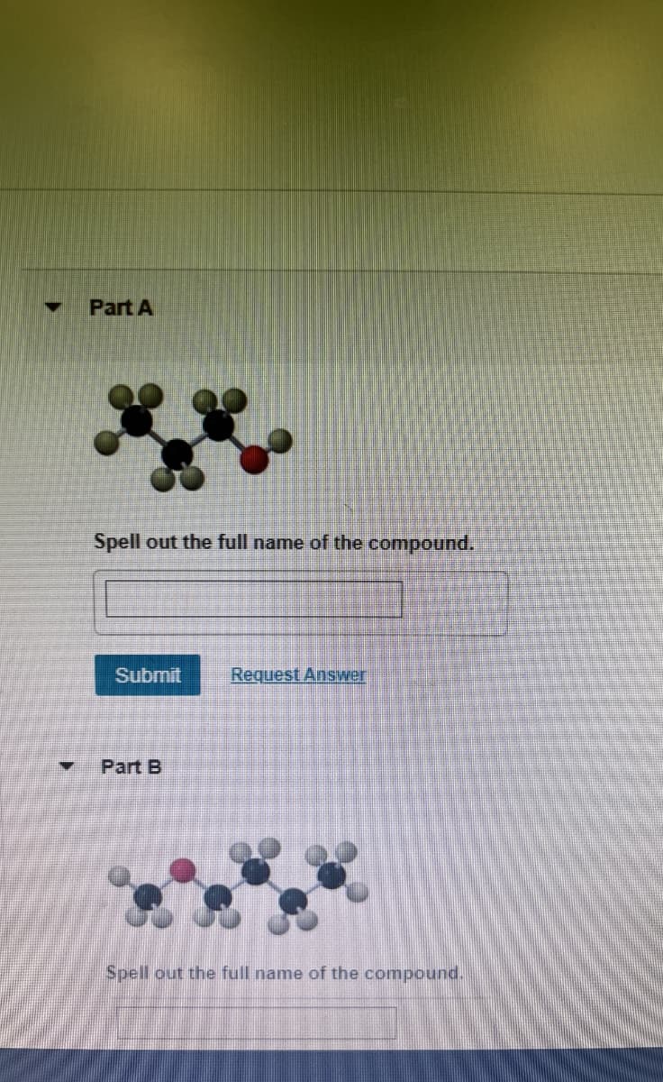 Part A
Spell out the full name of the compound.
Submit
Request Answer
Part B
Spell out the full name of the compound.