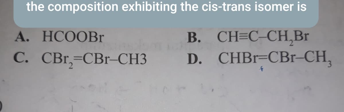 the composition exhibiting the cis-trans isomer is
B. CH=C-CH,Br
D. CHBR=CBr-CH,
A. HCOOBr
C. CBr,=CBr-CH3
