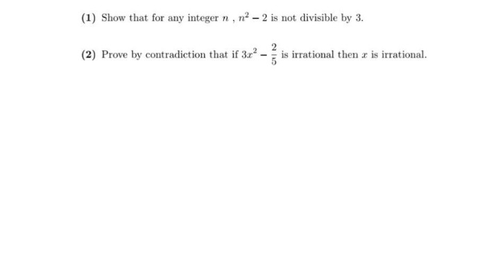 (1) Show that for any integer n, n? - 2 is not divisible by 3.
(2) Prove by contradiction that if 3r
is irrational then z is irrational.
