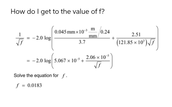 How do I get to the value of f?
/0.24
0.045 mm×10³ m
mm.
3.7
2.51
= -2.0 log
(121.85 × 10') /F
2.06 x 10
= - 2.0 log 5.067 × 10³ +
Solve the equation for f.
f = 0.0183
