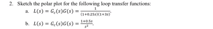 2. Sketch the polar plot for the following loop transfer functions:
a. L(s) = G.(s)G (s) =
(1+0.25s)(1+3s)
1+0.5s
b. L(s) = G.(s)G(s) =
