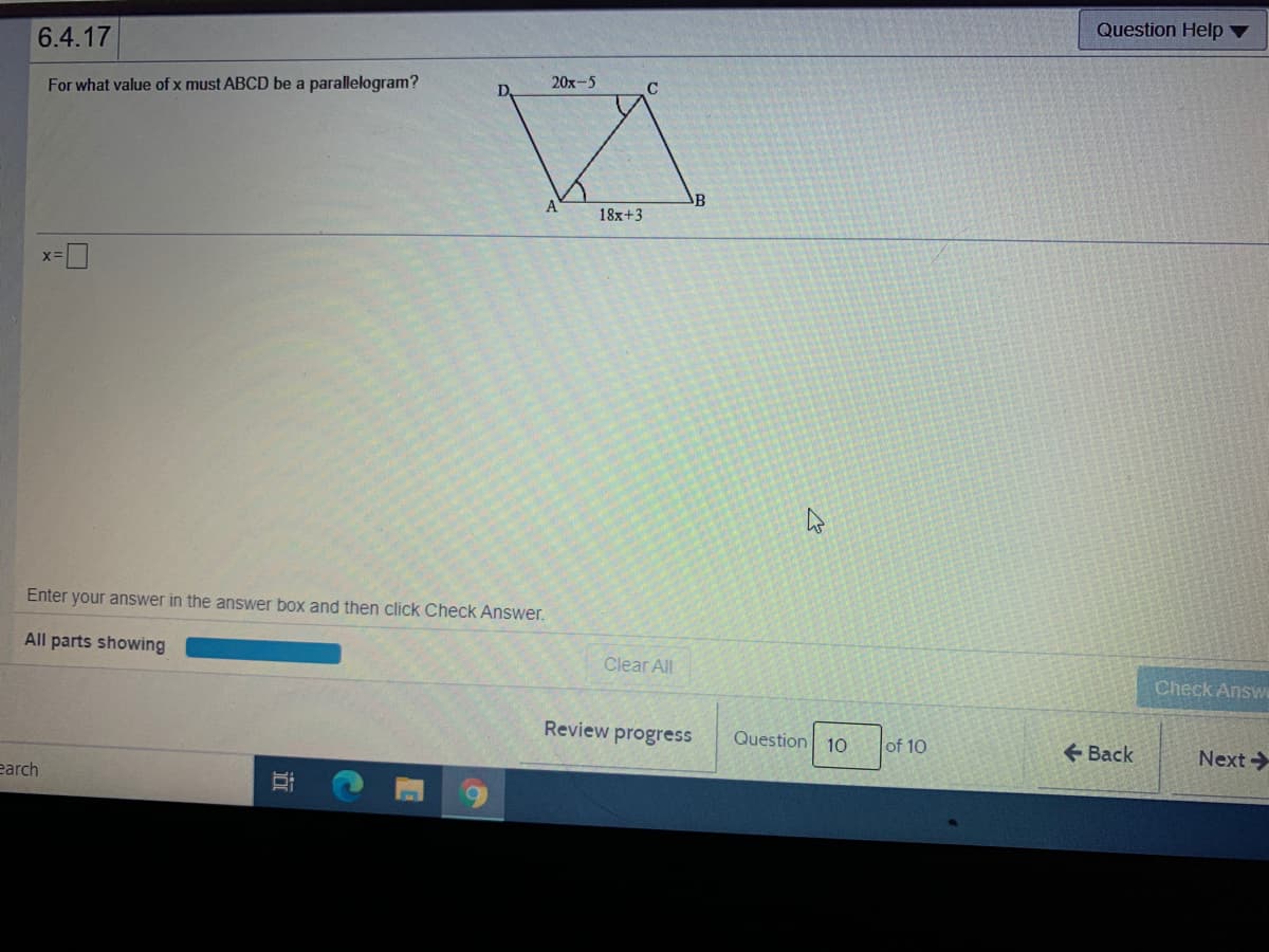 Question Help ▼
6.4.17
20x-5
C
For what value of x must ABCD be a parallelogram?
B
A
18x+3
Enter your answer in the answer box and then click Check Answer.
All parts showing
Clear All
Check Answ
Review progress
Question
of 10
10
+ Вack
Next->
earch
