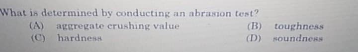 What is determined by conducting an abrasion test?
(A) aggregate crushing value
(C) hardness
(B) toughness
(D) soundness
