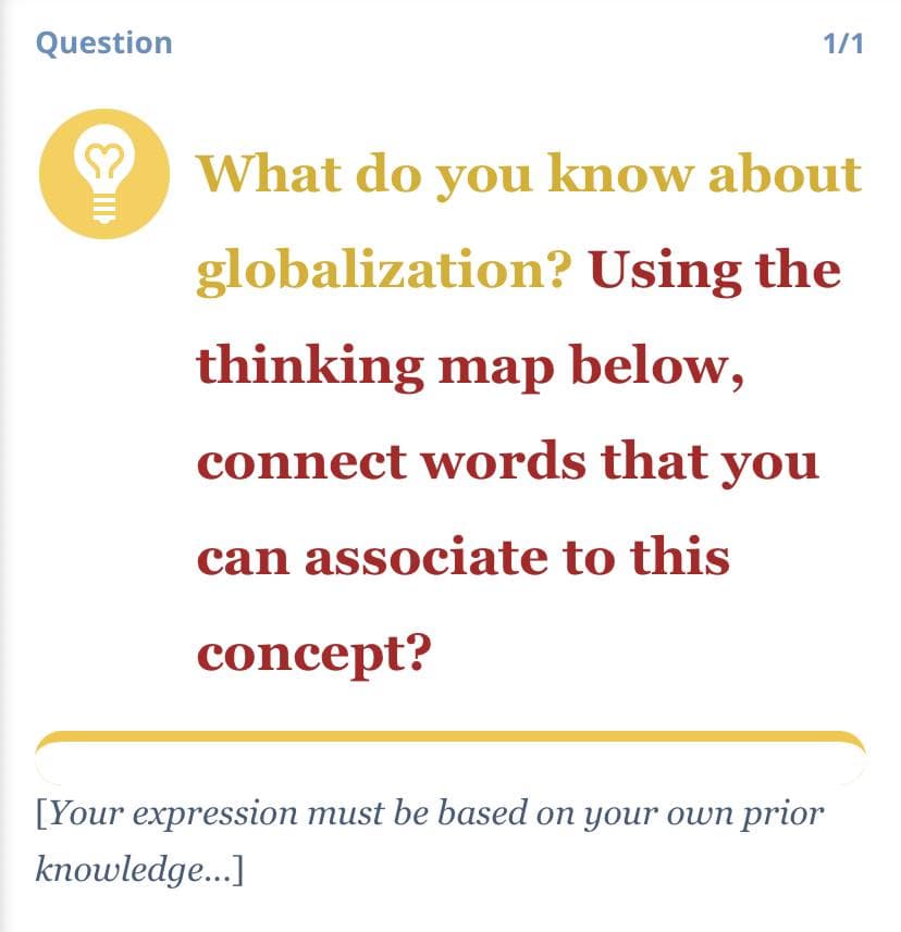 Question
1/1
What do you know about
globalization? Using the
thinking map below,
connect words that you
can associate to this
concept?
[Your expression must be based on your own prior
knowledge...]