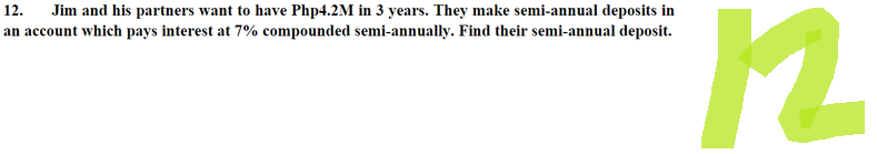 12. Jim and his partners want to have Php4.2M in 3 years. They make semi-annual deposits in
an account which pays interest at 7% compounded semi-annually. Find their semi-annual deposit.
12