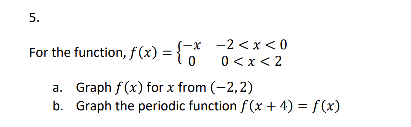 5.
-X
For the function, f(x) = {*
a.
b.
-2<x<0
0<x<2
Graph f(x) for x from (-2,2)
Graph the periodic function f(x + 4) = f(x)