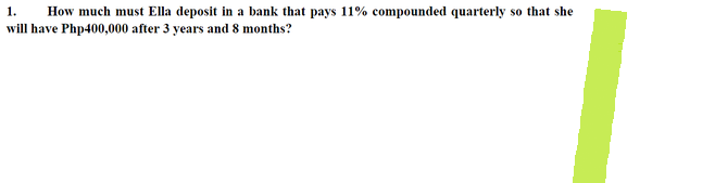 1.
How much must Ella deposit in a bank that pays 11% compounded quarterly so that she
will have Php400,000 after 3 years and 8 months?
