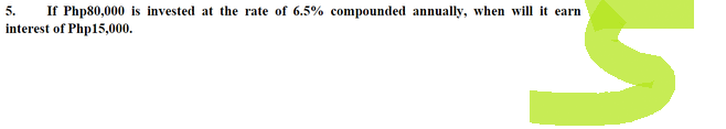 5. If Php80,000 is invested at the rate of 6.5% compounded annually, when will it earn
interest of Php15,000.