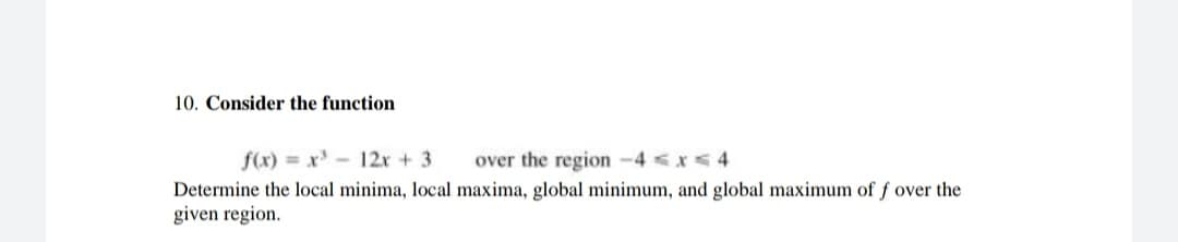 10. Consider the function
f(x) = x'-12x + 3
over the region -4 <x< 4
Determine the local minima, local maxima, global minimum, and global maximum of f over the
given region.
