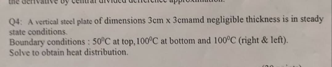 Q4: A vertical steel plate of dimensions 3cm x 3cmamd negligible thickness is in steady
state conditions.
Boundary conditions: 50°C at top, 100°C at bottom and 100°C (right & left).
Solve to obtain heat distribution.