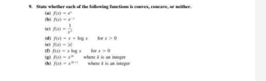 9. State whether each of the following functions is convex, concave, or neither.
(a) fu) -e
(b) f) -e
(e f)-
(d) fo -+ log x for x>0
(e) fx) - la
(n foo -x log x for x>0
where k is an integer
where kis an integer
(h) fo-
