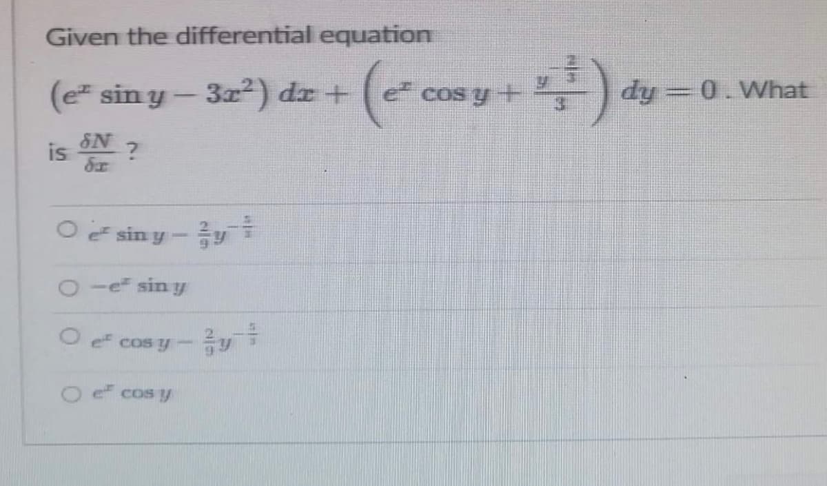 Given the differential equation
(e² sin y-32²) dx + (e cos y +
is on?
O e² sin y - y
O-esin y
e cos y
e cos y
S
+4).
dy-0. What