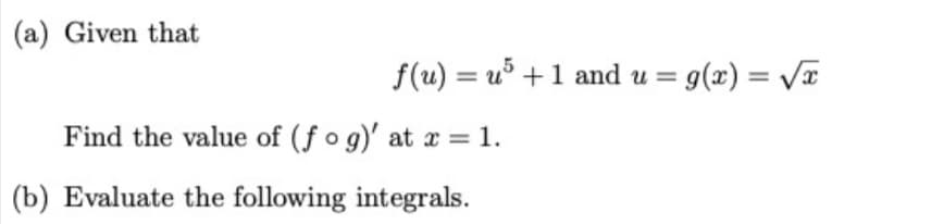 (a) Given that
f(u) = u° +1 and u = g(x) = VT
%3D
Find the value of (fo g)' at x = 1.
(b) Evaluate the following integrals.
