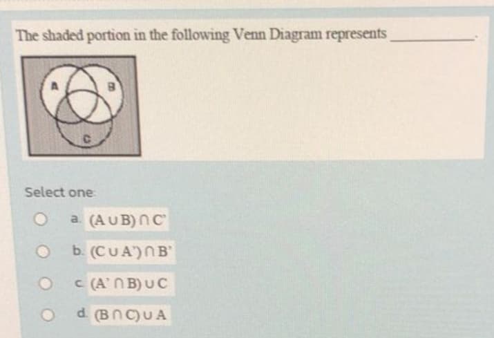 The shaded portion in the following Venn Diagram represents
CO
Select one:
O
a. (AUB) nC
b. (CUA)NB'
C (A'NB) UC
d. (BNC)UA