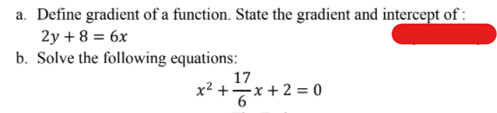 a. Define gradient of a function. State the gradient and intercept of:
2y+8 = 6x
b. Solve the following equations:
17
x² + x + 2 = 0
6