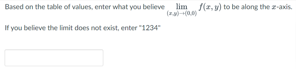 lim
(x,y)→(0,0)
f(x, y) to be along the x-axis.
Based on the table of values, enter what you believe
If you believe the limit does not exist, enter "1234"
