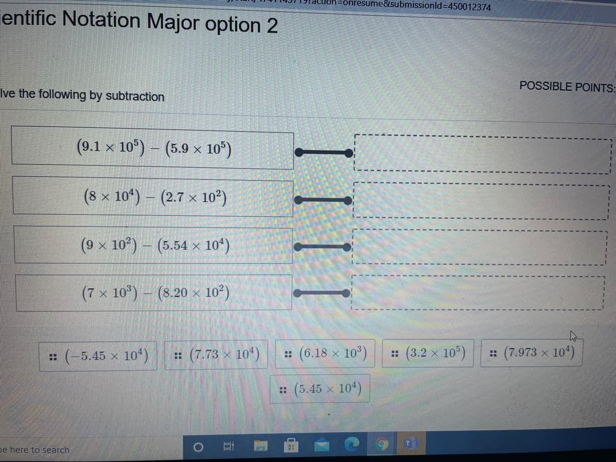 =önresume&submissionld=D450012374
ientific Notation Major option 2
POSSIBLE POINTS:
Ive the following by subtraction
(9.1 x 10°) - (5.9 x 10°)
(8 x 10*) -
(2.7 x 10?)
(9 x 10°) – (5.54 × 104)
(7 x 10*) – (8.20 × 10°)
:: (-5.45 x 104)
: (7.73 x 104)
: (6.18 x 10*)
:: (3.2 x 10°)
: (7.973 x 10)
: (5.45 x 10*)
be here to search
IIII
近
