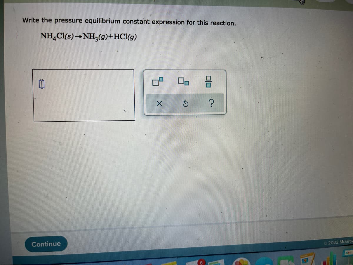 Write the pressure equilibrium constant expression for this reaction.
NH,Cl(s)-NH3(g)+HCl(g)
Continue
02022 McGrav
