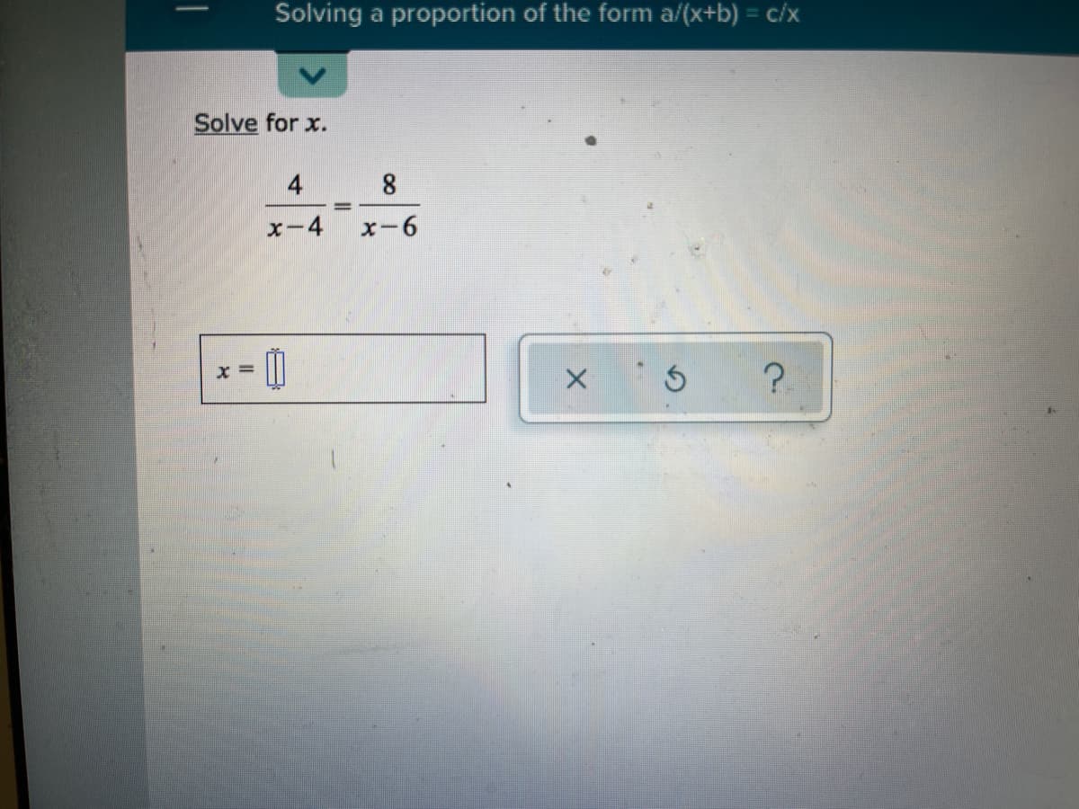 Solving a proportion of the form a/(x+b) = c/x
Solve for x.
4
8
%3D
x-4
x-6
X =
?.
