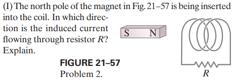 (I) The north pole of the magnet in Fig. 21–57 is being inserted
into the coil. In which direc-
tion is the induced current
N
flowing through resistor R?
Explain.
FIGURE 21-57
Problem 2.
R
