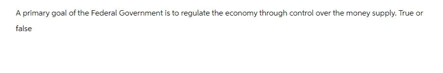 A primary goal of the Federal Government is to regulate the economy through control over the money supply. True or
false