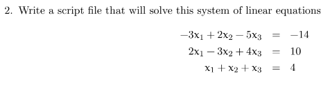 2. Write a script file that will solve this system of linear equations
-3x1 + 2x25x3
-14
2x13x2 + 4x3
X1 + x2 + x3
= 10
4