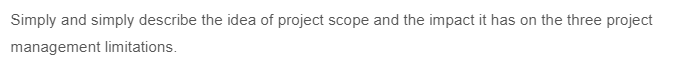 Simply and simply describe the idea of project scope and the impact it has on the three project
management limitations.