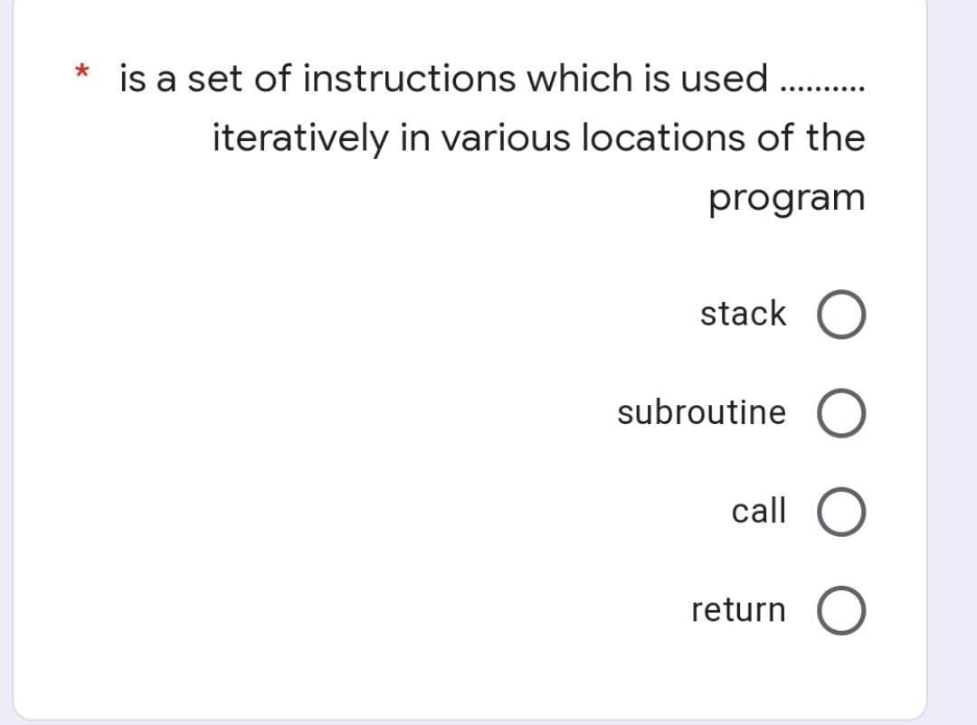 is a set of instructions which is used .
.....
iteratively in various locations of the
program
stack O
subroutine O
call O
return O
