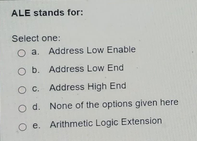 ALE stands for:
Select one:
O a. Address Low Enable
O b. Address Low End
O c. Address High End
O d. None of the options given here
O e. Arithmetic Logic Extension