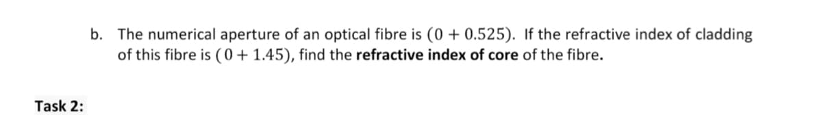 b. The numerical aperture of an optical fibre is (0 + 0.525). If the refractive index of cladding
of this fibre is (0 + 1.45), find the refractive index of core of the fibre.
Task 2:
