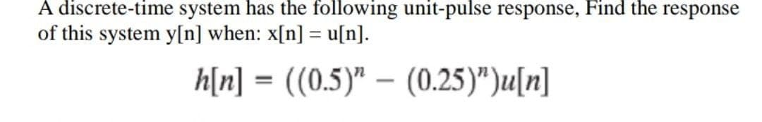 A discrete-time system has the following unit-pulse response, Find the response
of this system y[n] when: x[n] = u[n].
h[n] = ((0.5)” — (0.25)")u[n]