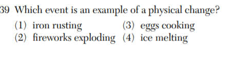 39 Which event is an example of a physical change?
(1) iron rusting
(2) fireworks exploding (4) ice melting
(3) eggs cooking
