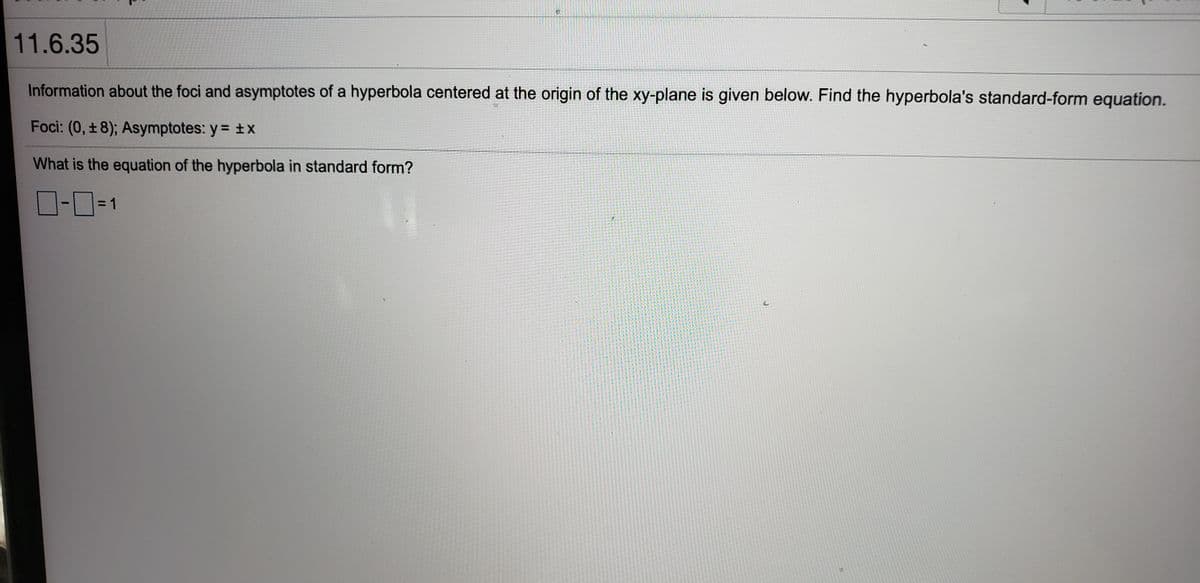 11.6.35
Information about the foci and asymptotes of a hyperbola centered at the origin of the xy-plane is given below. Find the hyperbola's standard-form equation.
Foci: (0, ±8); Asymptotes: y = ±X
What is the equation of the hyperbola in standard form?
ロ-ロ=1
