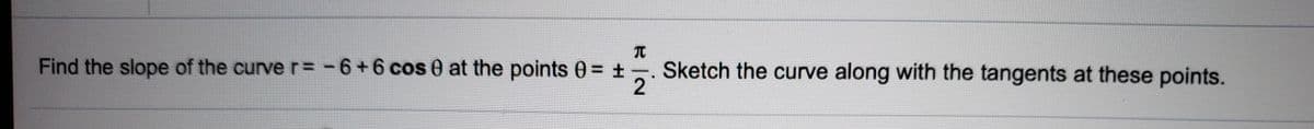 Find the slope of the curver= -6+6 cos e at the points 0= +
Sketch the curve along with the tangents at these points.
2
