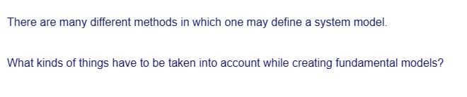 There are many different methods in which one may define a system model.
What kinds of things have to be taken into account while creating fundamental models?