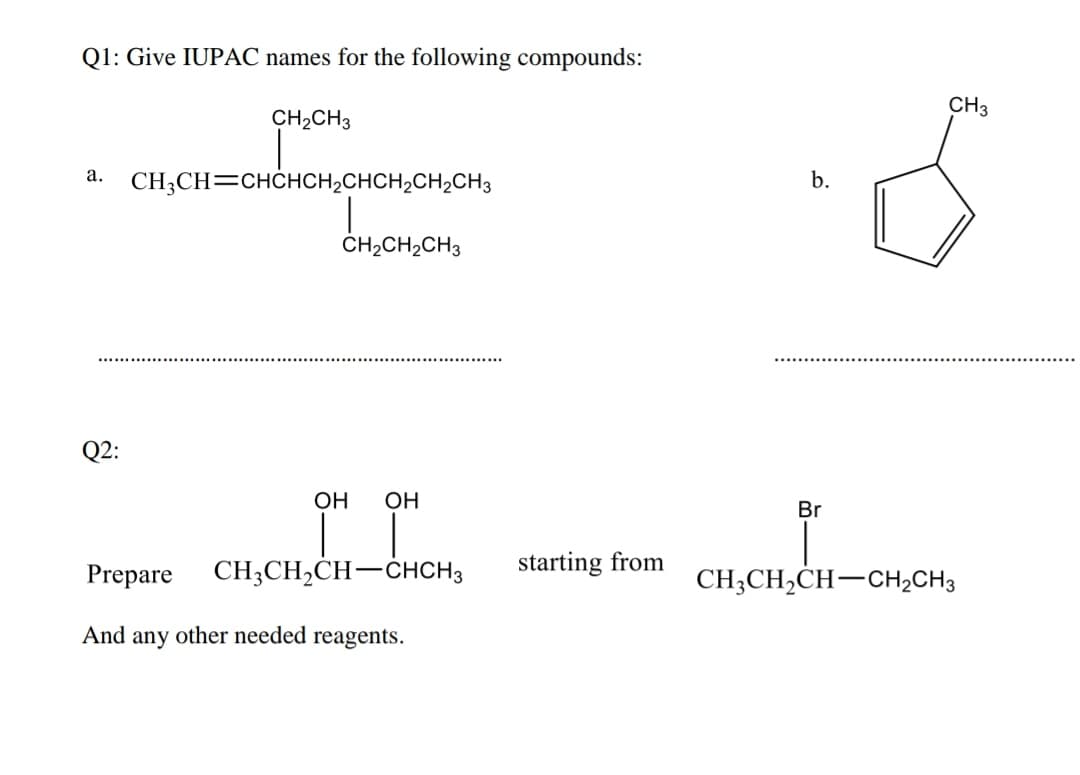 Q1: Give IUPAC names for the following compounds:
CH3
CH2CH3
CH;CH=CHCHCH2CHCH,CH2CH3
a.
b.
ČH;CH2CH3
Q2:
OH
OH
Br
Prepare
CH3CH2CH-ĆHCH3
starting from
CH;CH,CH-CH2CH3
And any other needed reagents.
