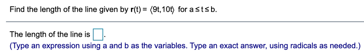 Find the length of the line given by r(t) = (9t,10t) for astsb.
The length of the line is
(Type an expression using a and b as the variables. Type an exact answer, using radicals as needed.)
