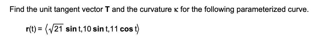 Find the unit tangent vector T and the curvature k for the following parameterized curve.
r(t) = (V21 sint, 10 sin t,11 cos t)
