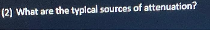 (2) What are the typical sources of attenuation?